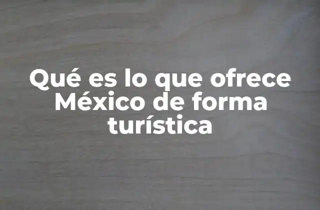 Qué es Lo que Ofrece México de Forma Turística