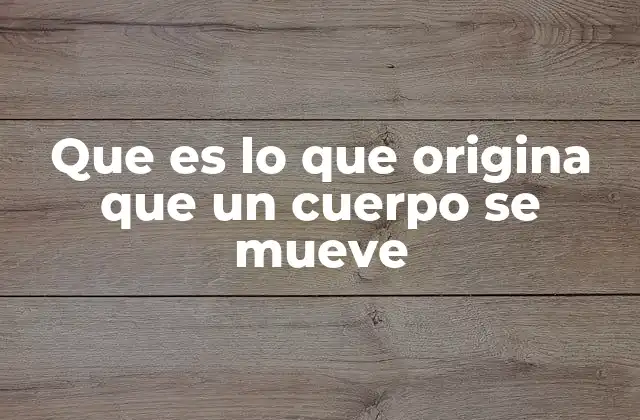 Que es Lo que Origina que un Cuerpo Se Mueve