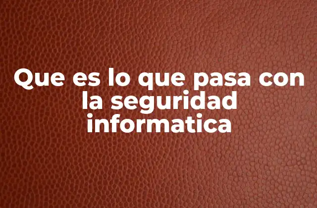 Que es Lo que Pasa con la Seguridad Informatica