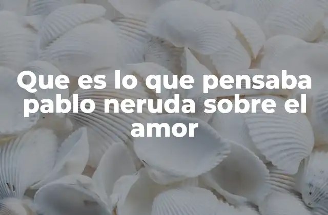 Que es Lo que Pensaba Pablo Neruda sobre el Amor