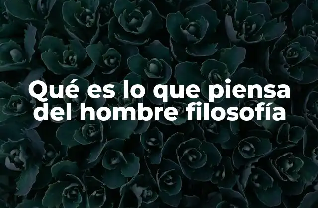 Qué es Lo que Piensa Del Hombre Filosofía