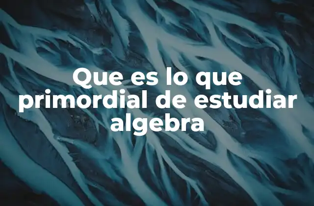 Que es Lo que Primordial de Estudiar Algebra 2 La importancia de la base matemática en el estudio del álgebra