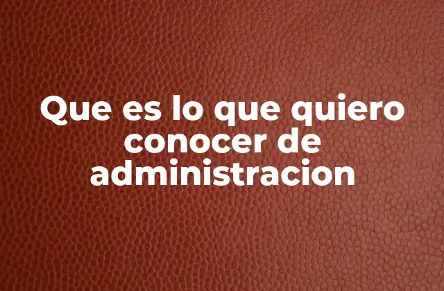 Que es Lo que Quiero Conocer de Administracion