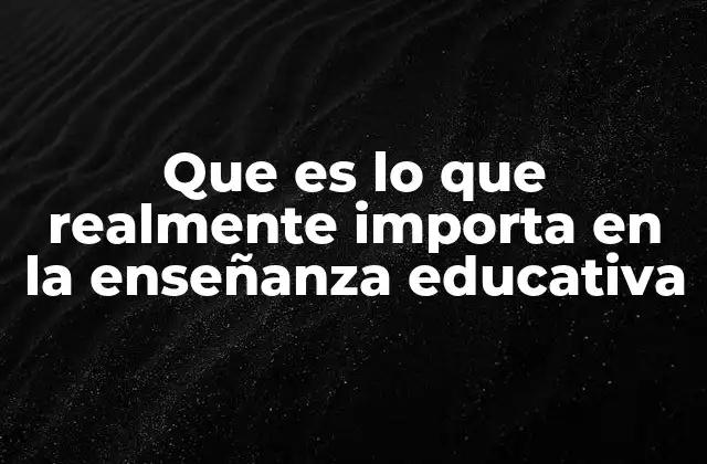 Que es Lo que Realmente Importa en la Enseñanza Educativa