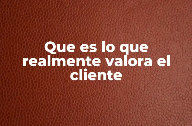 Que es Lo que Realmente Valora el Cliente