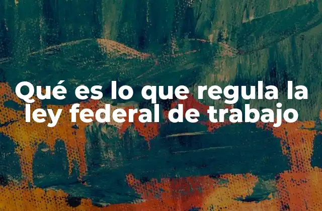 Qué es Lo que Regula la Ley Federal de Trabajo