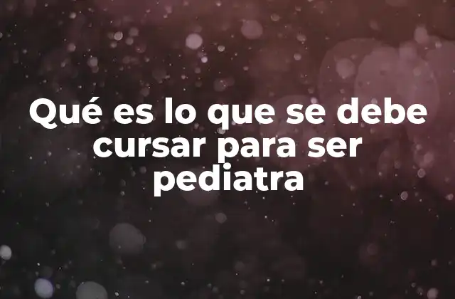 Qué es Lo que Se Debe Cursar para Ser Pediatra