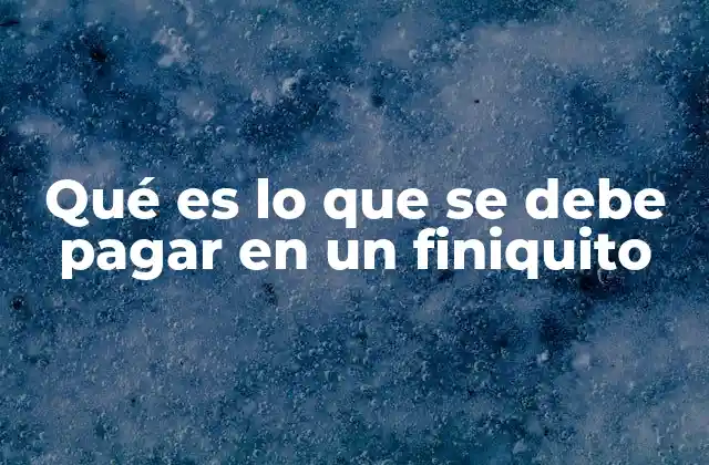 Qué es Lo que Se Debe Pagar en un Finiquito