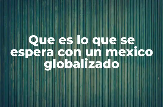 Que es Lo que Se Espera con un Mexico Globalizado 2 La evolución de México hacia un país globalizado