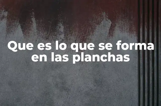 Que es Lo que Se Forma en las Planchas