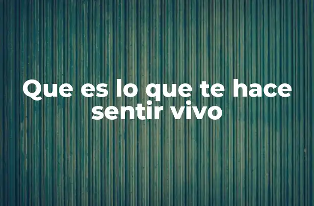 Que es Lo que Te Hace Sentir Vivo