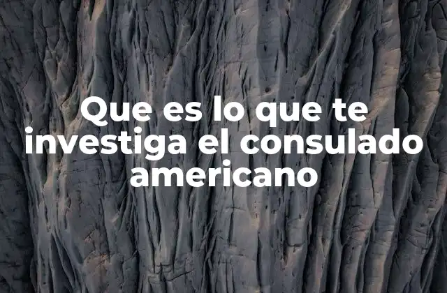 Que es Lo que Te Investiga el Consulado Americano
