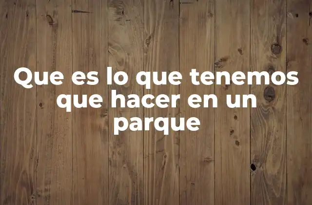 Que es Lo que Tenemos que Hacer en un Parque 2 Cómo disfrutar al máximo un parque sin alterar su entorno