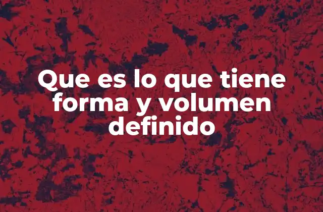 Que es Lo que Tiene Forma y Volumen Definido