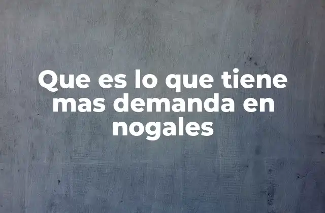 Que es Lo que Tiene mas Demanda en Nogales 2 Cómo la ubicación estratégica define la demanda en Nogales