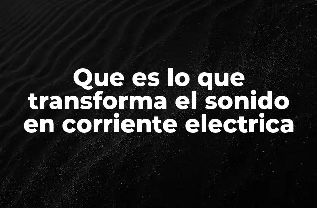 Que es Lo que Transforma el Sonido en Corriente Electrica