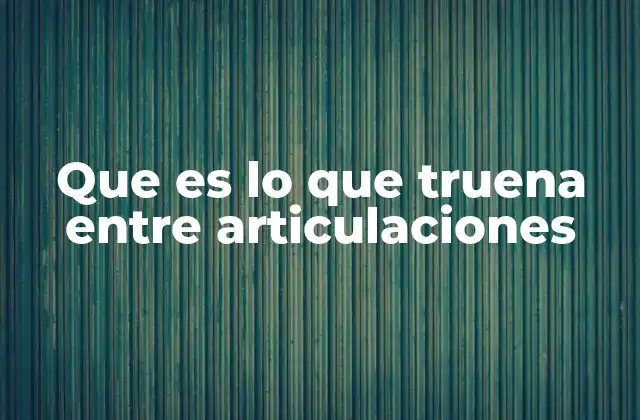 Que es Lo que Truena entre Articulaciones