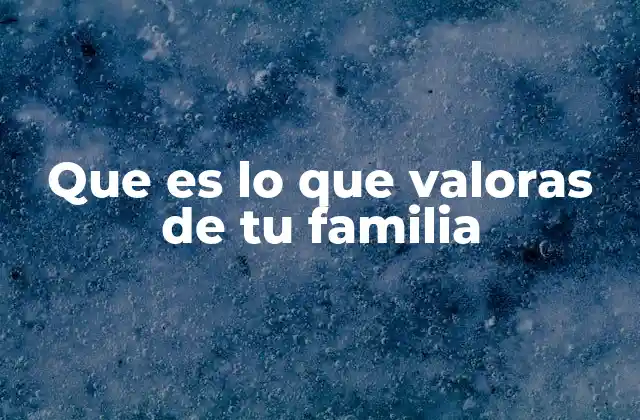 Que es Lo que Valoras de Tu Familia