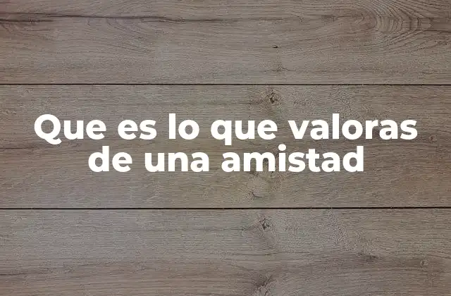 Que es Lo que Valoras de una Amistad 2 La importancia de las conexiones emocionales en las relaciones de amistad