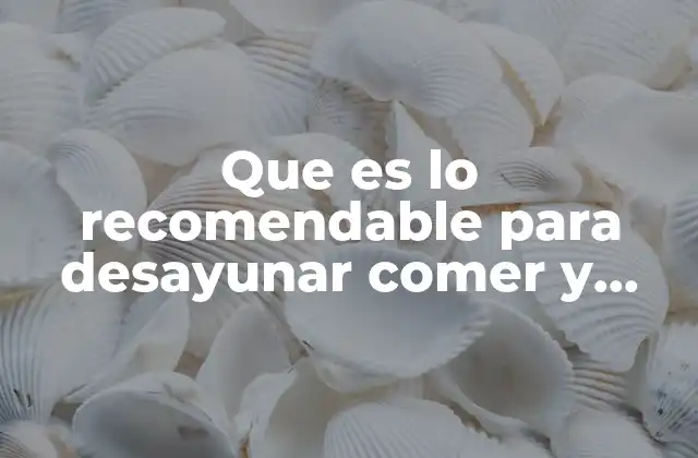 Que es Lo Recomendable para Desayunar Comer y Cenar