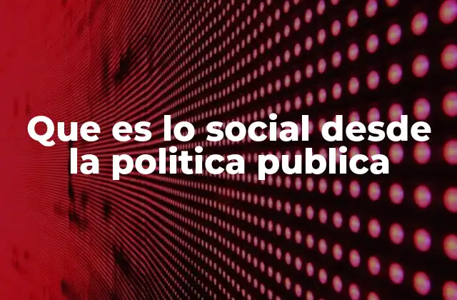 Que es Lo Social desde la Politica Publica