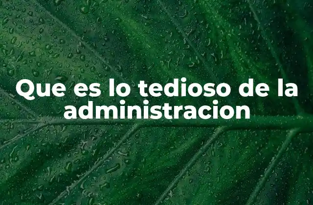 Que es Lo Tedioso de la Administracion
