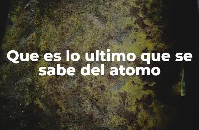 Que es Lo Ultimo que Se Sabe Del Atomo