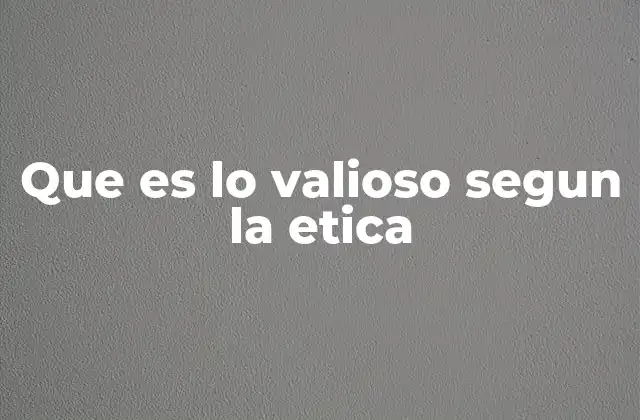Que es Lo Valioso Segun la Etica