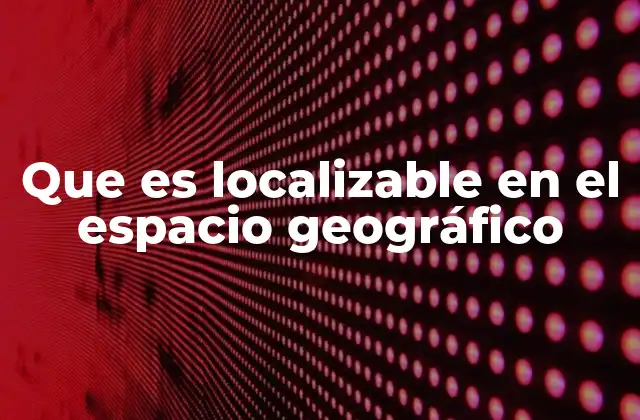 Que es Localizable en el Espacio Geográfico 2 La importancia de la localización en el mundo actual
