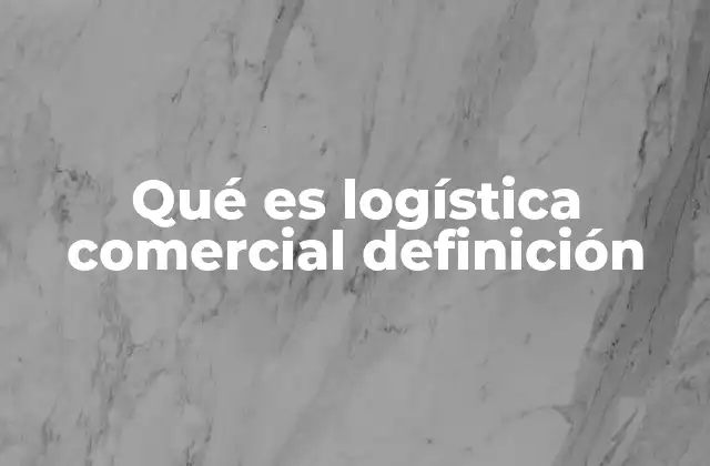 Qué es Logística Comercial Definición