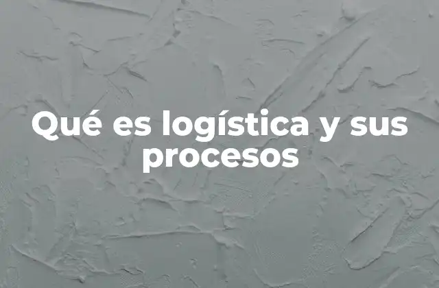 Qué es Logística y Sus Procesos