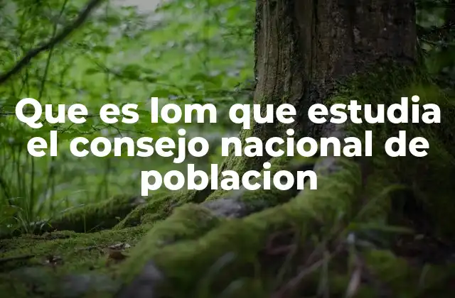 Que es Lom que Estudia el Consejo Nacional de Poblacion