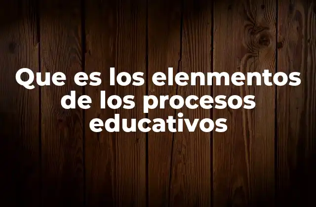 Que es los Elenmentos de los Procesos Educativos