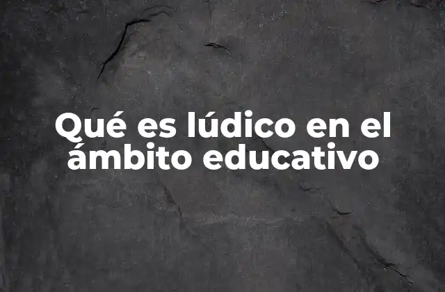 Qué es Lúdico en el Ámbito Educativo