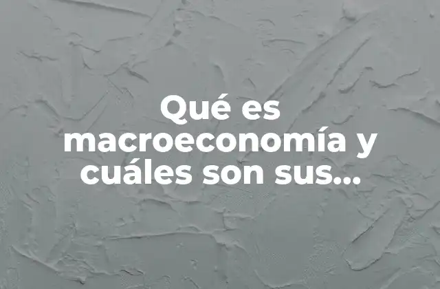 Qué es Macroeconomía y Cuáles Son Sus Características