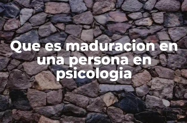 Que es Maduracion en una Persona en Psicologia