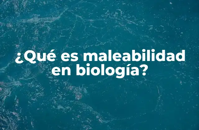 ¿qué es Maleabilidad en Biología?