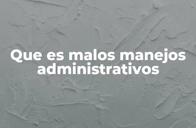 Que es Malos Manejos Administrativos
