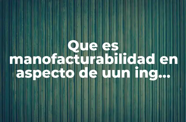 Que es Manofacturabilidad en Aspecto de Uun Ing Mecanico