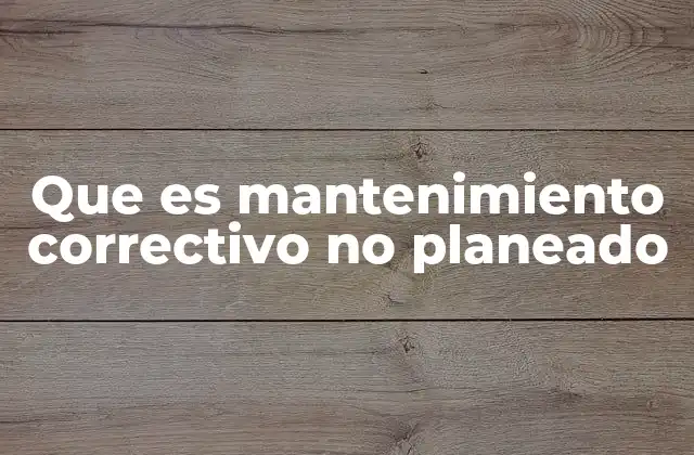 Que es Mantenimiento Correctivo No Planeado