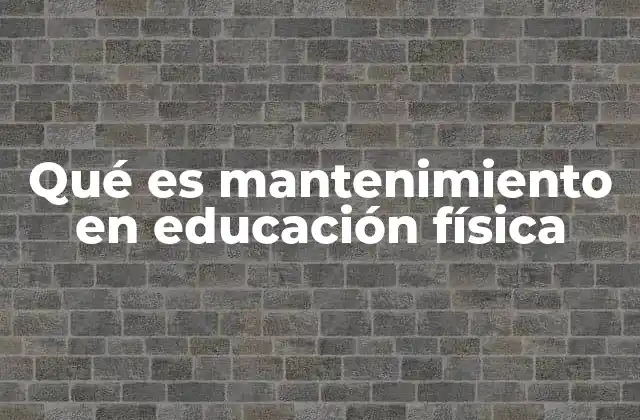 Qué es Mantenimiento en Educación Física 2 El rol del mantenimiento físico en la vida activa