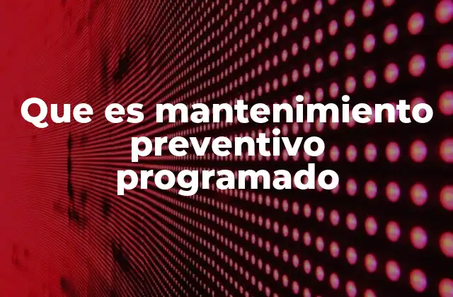 Que es Mantenimiento Preventivo Programado