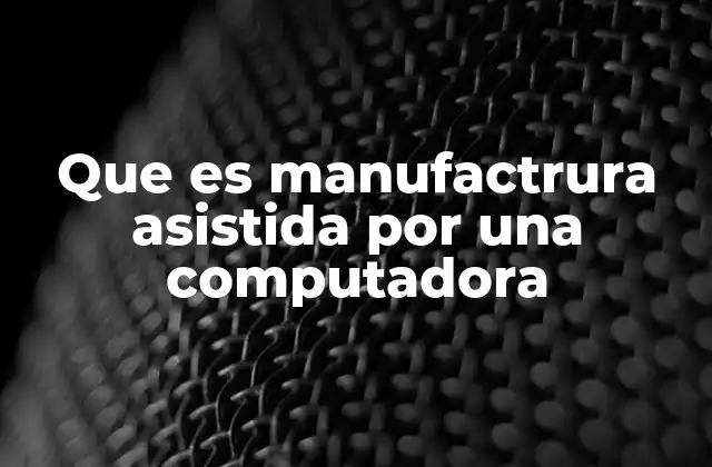 Que es Manufactrura Asistida por una Computadora