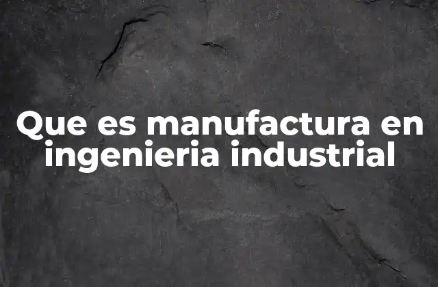 Que es Manufactura en Ingenieria Industrial
