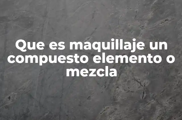 Que es Maquillaje un Compuesto Elemento o Mezcla