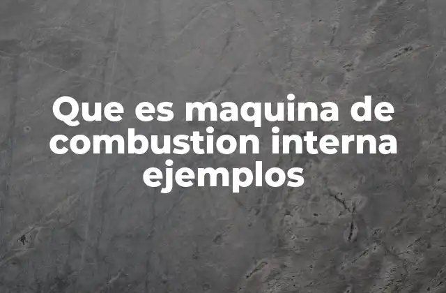 Que es Maquina de Combustion Interna Ejemplos