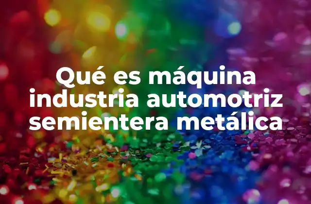 Qué es Máquina Industria Automotriz Semientera Metálica