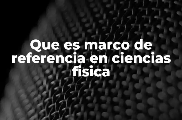 Que es Marco de Referencia en Ciencias Fisica