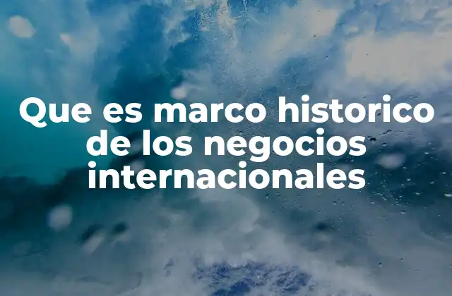 Que es Marco Historico de los Negocios Internacionales 2 La evolución del comercio a través de los siglos