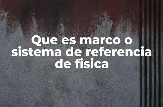 Que es Marco o Sistema de Referencia de Fisica